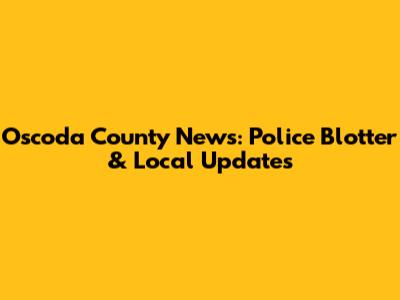 Oscoda County News: Police Blotter & Local Updates