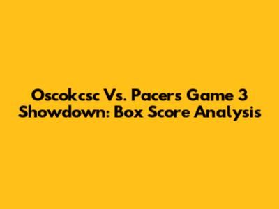 Oscokcsc Vs. Pacers Game 3 Showdown: Box Score Analysis
