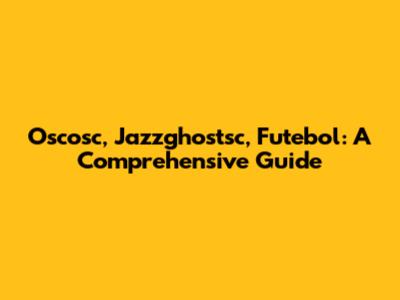 Oscosc, Jazzghostsc, Futebol: A Comprehensive Guide