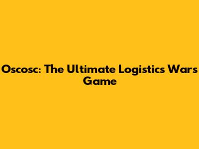 Oscosc: The Ultimate Logistics Wars Game