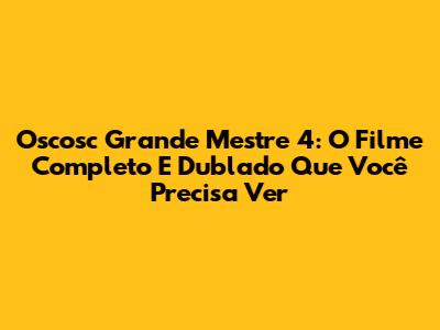 Oscosc Grande Mestre 4: O Filme Completo E Dublado Que Você Precisa Ver