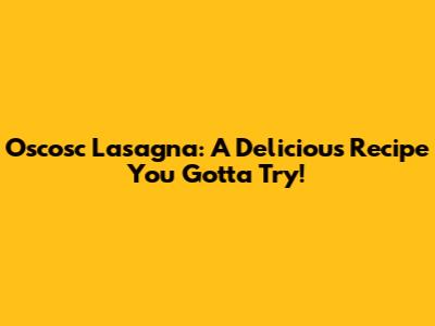 Oscosc Lasagna: A Delicious Recipe You Gotta Try!