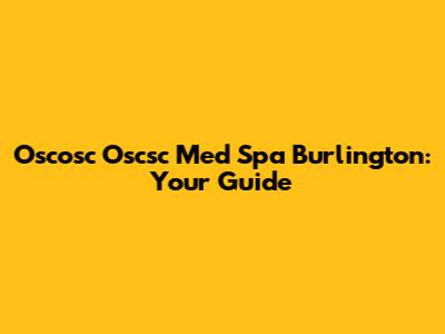 Oscosc Oscsc Med Spa Burlington: Your Guide
