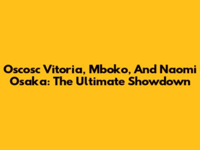 Oscosc Vitoria, Mboko, And Naomi Osaka: The Ultimate Showdown
