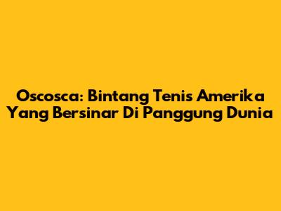 Oscosca: Bintang Tenis Amerika Yang Bersinar Di Panggung Dunia