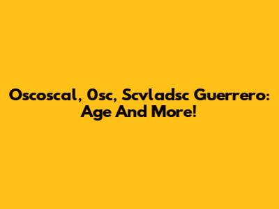 Oscoscal, 0sc, Scvladsc Guerrero: Age And More!