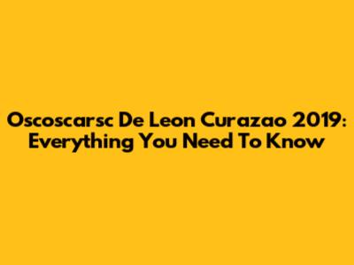 Oscoscarsc De Leon Curazao 2019: Everything You Need To Know