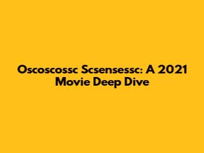Oscoscossc Scsensessc: A 2021 Movie Deep Dive