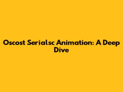 Oscost Serialsc Animation: A Deep Dive