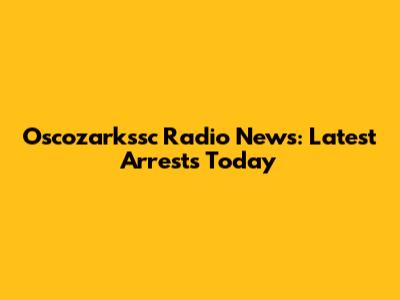 Oscozarkssc Radio News: Latest Arrests Today
