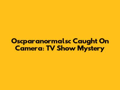 Oscparanormalsc Caught On Camera: TV Show Mystery