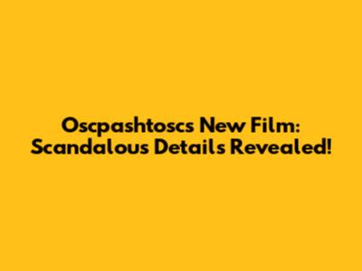 Oscpashtosc's New Film: Scandalous Details Revealed!