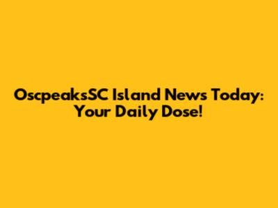 OscpeaksSC Island News Today: Your Daily Dose!