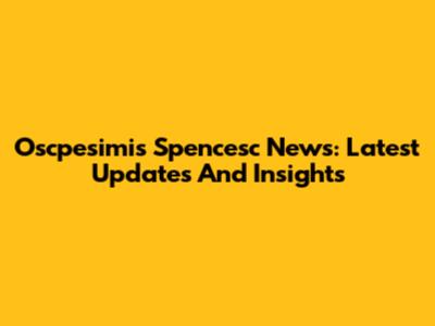 Oscpesimis Spencesc News: Latest Updates And Insights