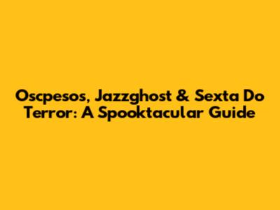 Oscpesos, Jazzghost & Sexta Do Terror: A Spooktacular Guide