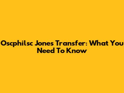 Oscphilsc Jones Transfer: What You Need To Know