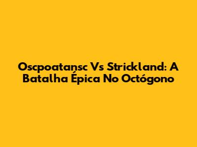 Oscpoatansc Vs Strickland: A Batalha Épica No Octógono