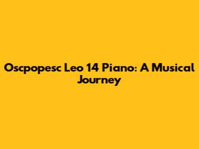 Oscpopesc Leo 14 Piano: A Musical Journey