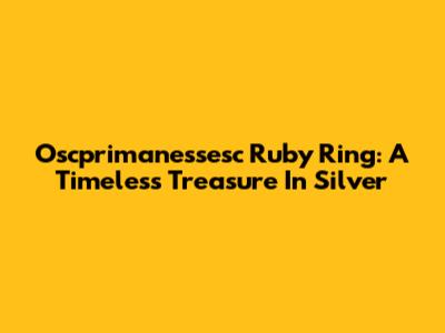 Oscprimanessesc Ruby Ring: A Timeless Treasure In Silver