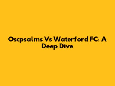 Oscpsalms Vs Waterford FC: A Deep Dive