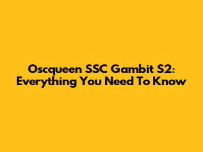 Oscqueen SSC Gambit S2: Everything You Need To Know