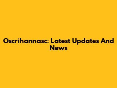 Oscrihannasc: Latest Updates And News