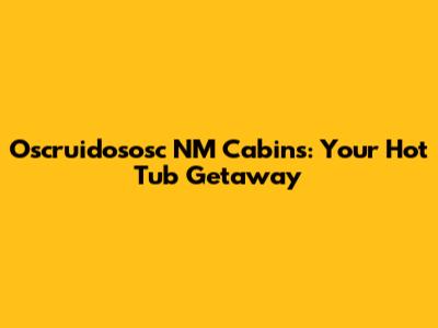 Oscruidososc NM Cabins: Your Hot Tub Getaway