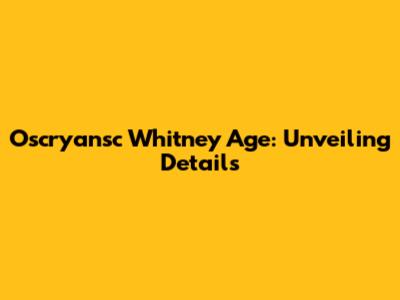 Oscryansc Whitney Age: Unveiling Details