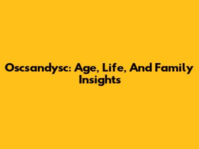 Oscsandysc: Age, Life, And Family Insights
