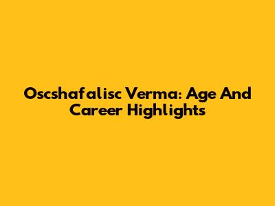 Oscshafalisc Verma: Age And Career Highlights