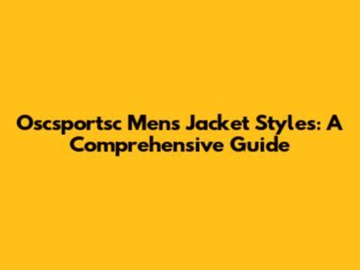 Oscsportsc Men's Jacket Styles: A Comprehensive Guide