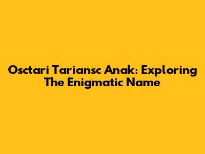 Osctari Tariansc Anak: Exploring The Enigmatic Name