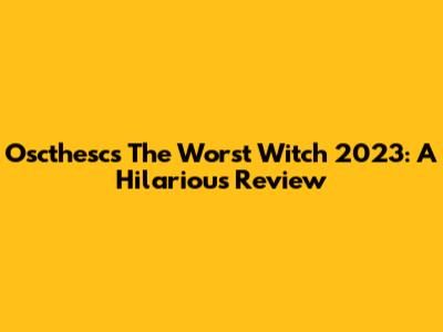 Oscthesc's The Worst Witch 2023: A Hilarious Review