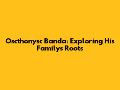Oscthonysc Banda: Exploring His Family's Roots