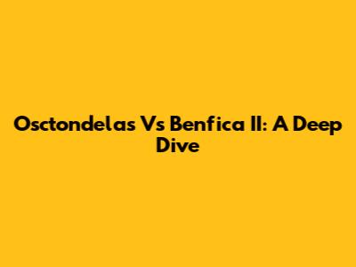 Osctondelas Vs Benfica II: A Deep Dive