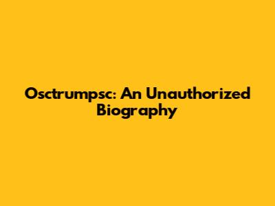 Osctrumpsc: An Unauthorized Biography