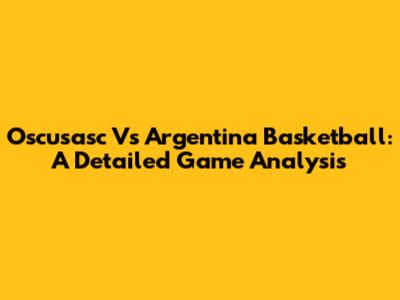 Oscusasc Vs Argentina Basketball: A Detailed Game Analysis