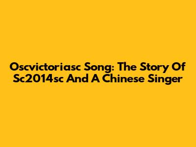 Oscvictoriasc Song: The Story Of Sc2014sc And A Chinese Singer