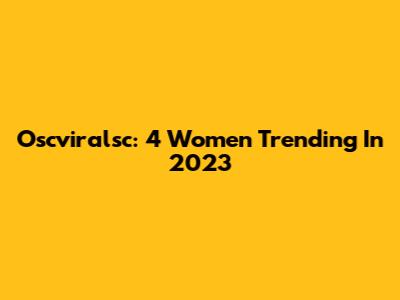 Oscviralsc: 4 Women Trending In 2023