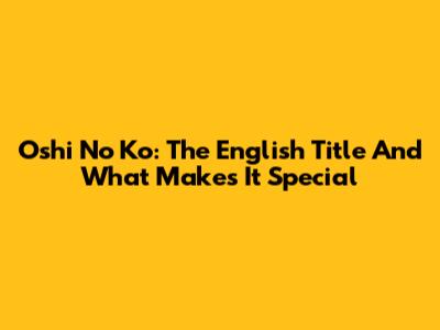Oshi No Ko: The English Title And What Makes It Special