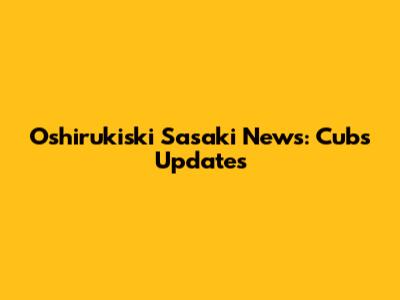Oshirukiski Sasaki News: Cubs Updates