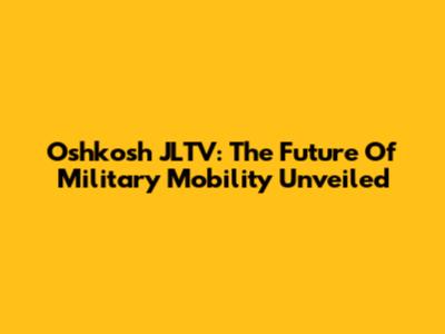 Oshkosh JLTV: The Future Of Military Mobility Unveiled