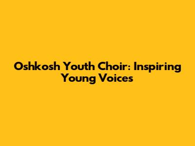 Oshkosh Youth Choir: Inspiring Young Voices