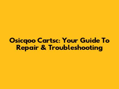 Osicqoo Cartsc: Your Guide To Repair & Troubleshooting