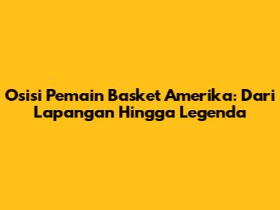 Osisi Pemain Basket Amerika: Dari Lapangan Hingga Legenda