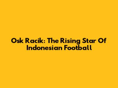 Osk Racik: The Rising Star Of Indonesian Football