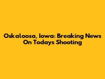 Oskaloosa, Iowa: Breaking News On Today's Shooting