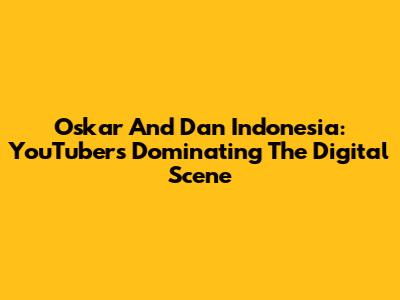 Oskar And Dan Indonesia: YouTubers Dominating The Digital Scene