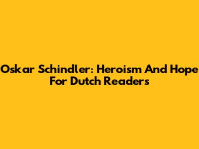 Oskar Schindler: Heroism And Hope For Dutch Readers