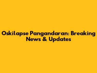 Oskilapse Pangandaran: Breaking News & Updates